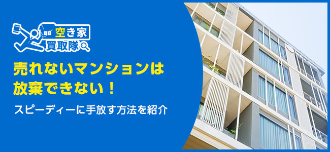 【売れないマンションは放棄できない！】スピーディーに手放す方法を紹介