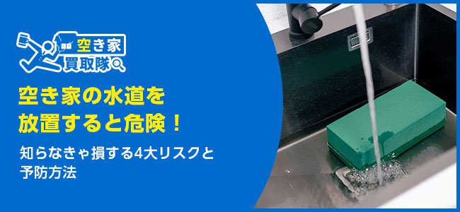 空き家の水道を放置すると危険！知らなきゃ損する4大リスク