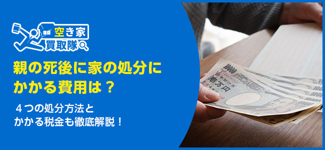 親の死後に家の処分にかかる費用は？かかる税金も徹底解説！