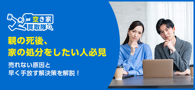 【親の死後、家の処分をしたい人必見】売れない原因と早く手放す解決策