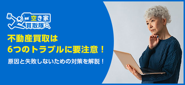 不動産買取は6つのトラブルに要注意！原因と失敗しないための対策を解説