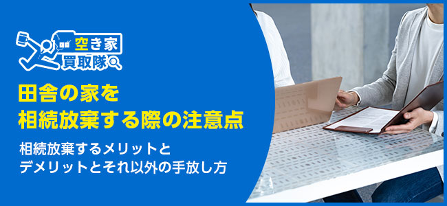 田舎の家を相続放棄する際の4つの注意点と相続放棄以外の手放し方