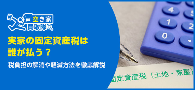 実家の固定資産税は誰が払う？税負担の解消や軽減方法を徹底解説