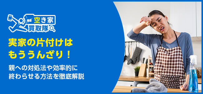 実家の片付けはもううんざり！親への対処法や効率的に終わらせる方法を徹底解説