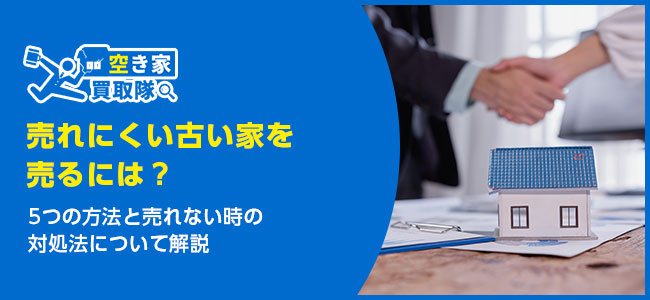 古い家を売るには？5つの方法と売れない時の対処法について解説