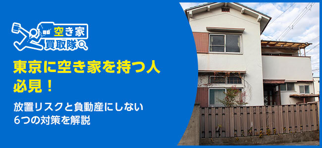 東京に空き家を持つ人必見！放置リスクと負動産にしない6つの対策を解説