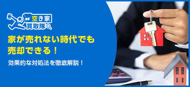 家が売れない時代でも売却できる！効果的な対処法を徹底解説