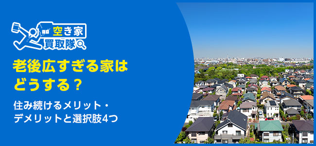 老後広すぎる家はどうする?住み続けるメリット・デメリットと選択肢4つ