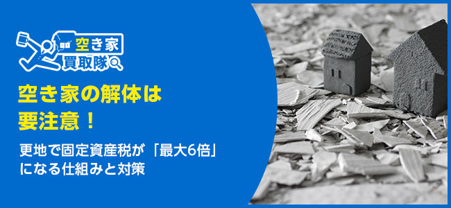 空き家の解体は要注意!更地で固定資産税が「最大6倍」になる仕組みと対策