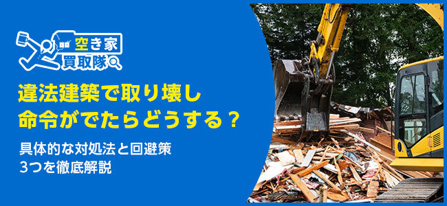 違法建築で取り壊し命令がでたらどうする？対処法と回避策3つを徹底解説