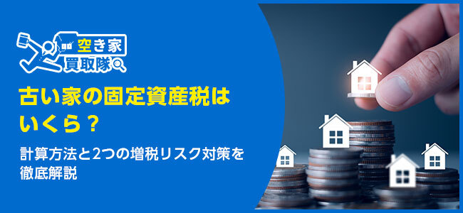 古い家の固定資産税はいくら？計算方法と2つの増税リスク対策を徹底解説